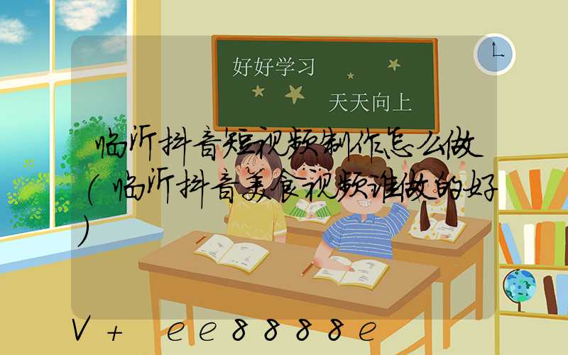 临沂抖音短视频制作怎么做(临沂抖音美食视频谁做的好)