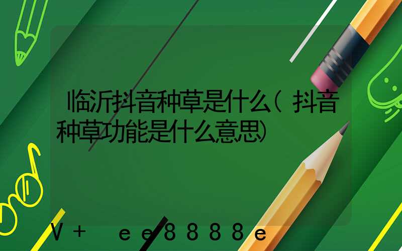 临沂抖音种草是什么(抖音种草功能是什么意思)