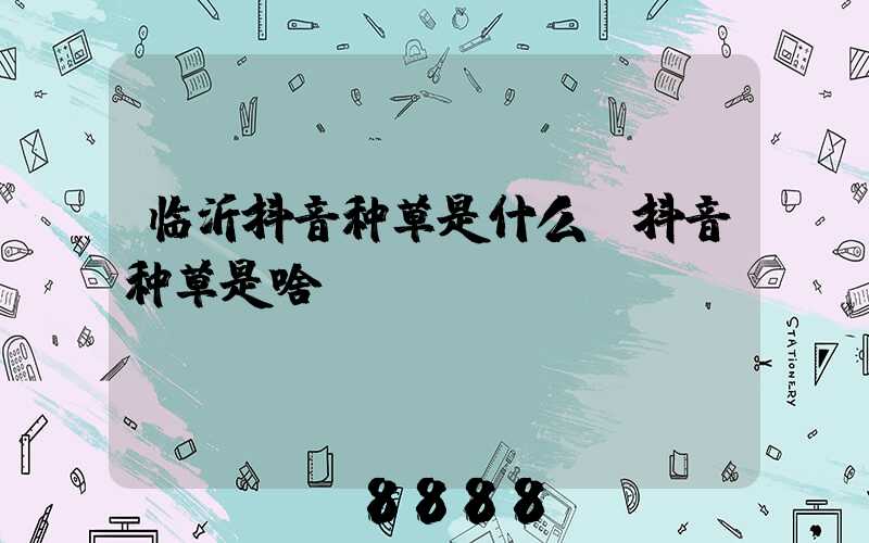临沂抖音种草是什么(抖音种草是啥)