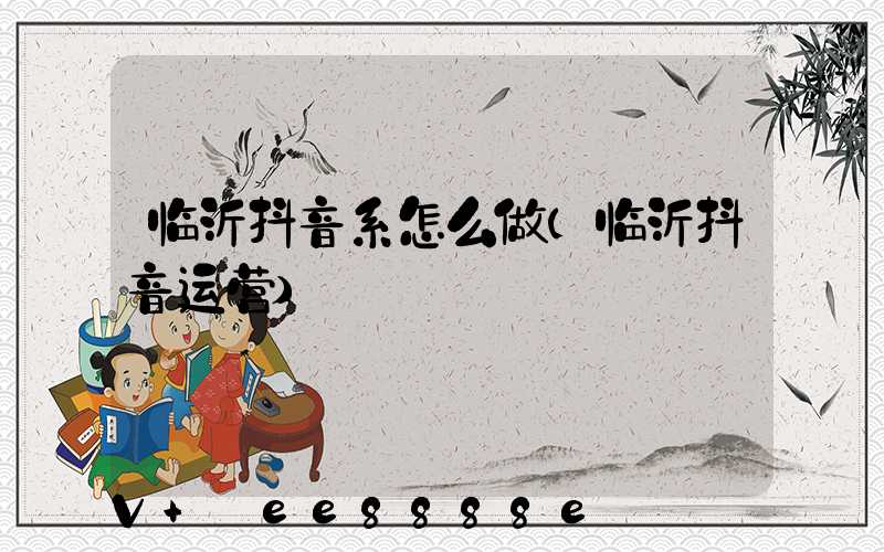 临沂抖音系怎么做(临沂抖音运营)