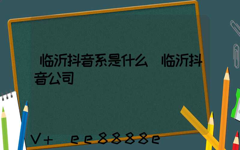 临沂抖音系是什么(临沂抖音公司)