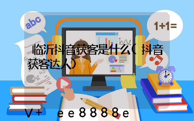 临沂抖音获客是什么(抖音获客达人)