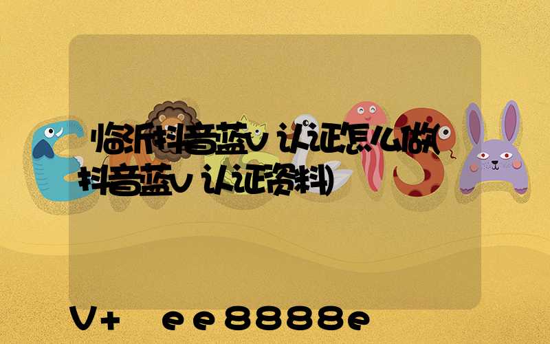 临沂抖音蓝v认证怎么做(抖音蓝v认证资料)