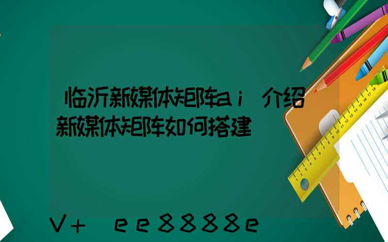 临沂新媒体矩阵ai介绍(新媒体矩阵如何搭建)