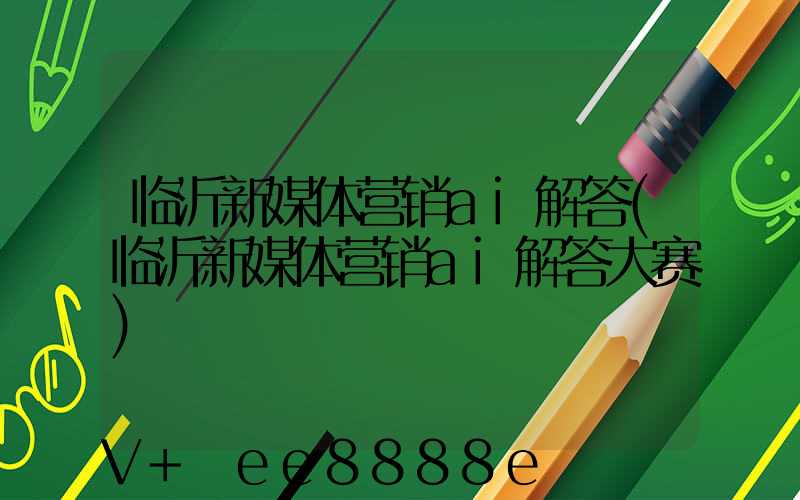 临沂新媒体营销ai解答(临沂新媒体营销ai解答大赛)