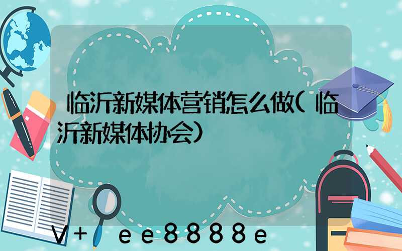 临沂新媒体营销怎么做(临沂新媒体协会)