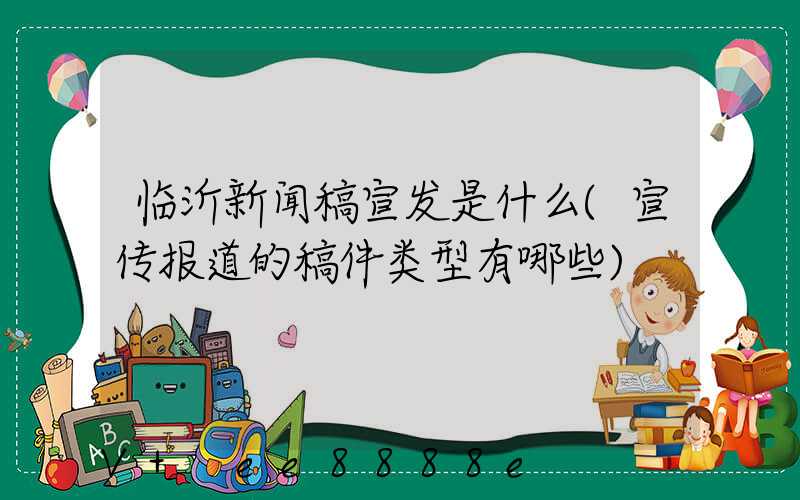 临沂新闻稿宣发是什么(宣传报道的稿件类型有哪些)