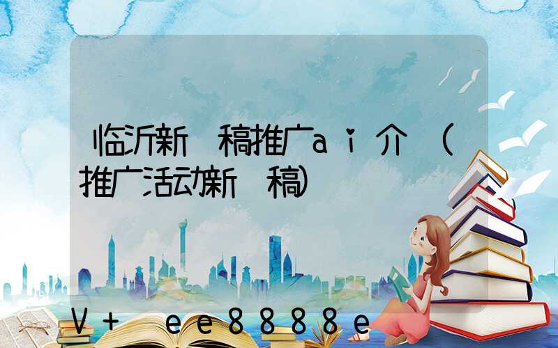 临沂新闻稿推广ai介绍(推广活动新闻稿)