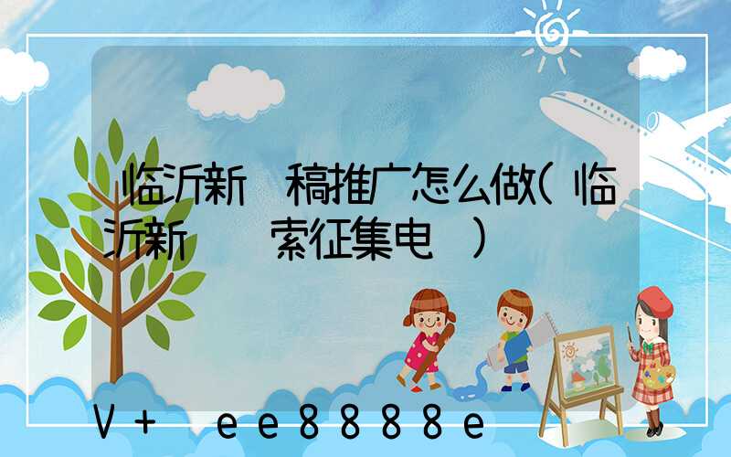 临沂新闻稿推广怎么做(临沂新闻线索征集电话)