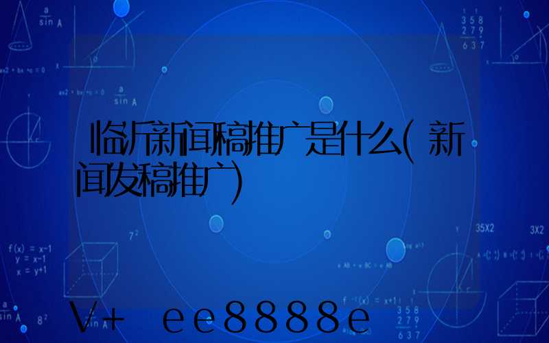 临沂新闻稿推广是什么(新闻发稿推广)