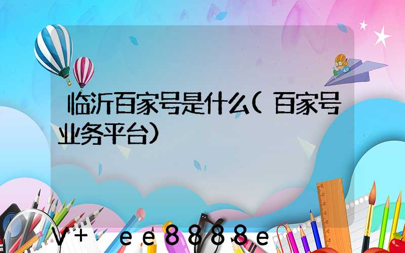 临沂百家号是什么(百家号业务平台)