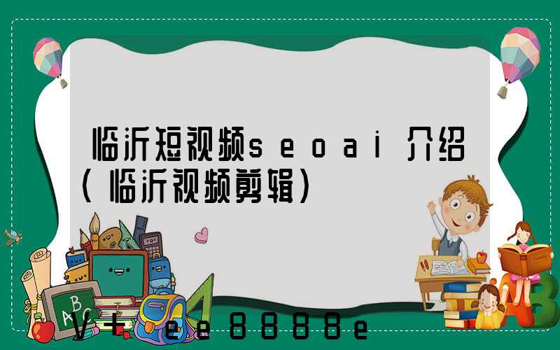 临沂短视频seoai介绍(临沂视频剪辑)