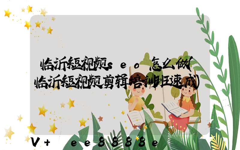 临沂短视频seo怎么做(临沂短视频剪辑培训班速成)