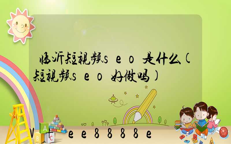 临沂短视频seo是什么(短视频seo好做吗)