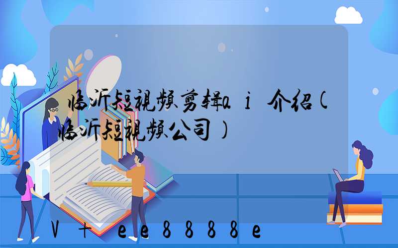 临沂短视频剪辑ai介绍(临沂短视频公司)