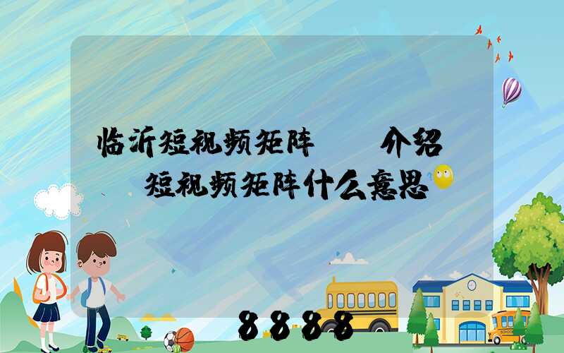 临沂短视频矩阵ai介绍(ai短视频矩阵什么意思)