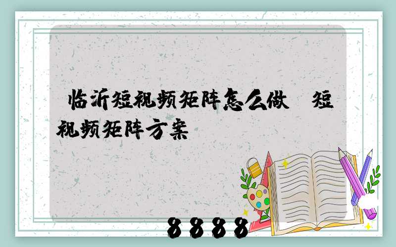临沂短视频矩阵怎么做(短视频矩阵方案)