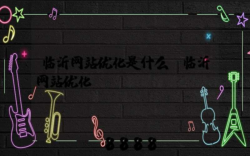 临沂网站优化是什么(临沂网站优化seo)