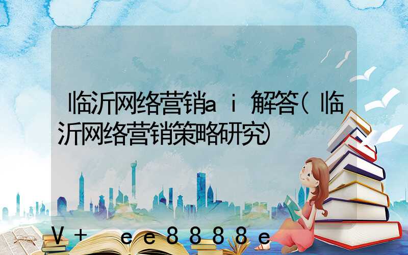临沂网络营销ai解答(临沂网络营销策略研究)