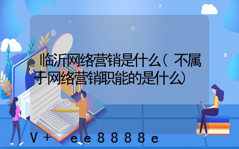 临沂网络营销是什么(不属于网络营销职能的是什么)