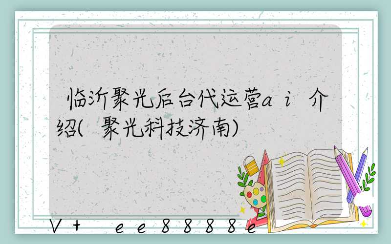 临沂聚光后台代运营ai介绍(聚光科技济南)