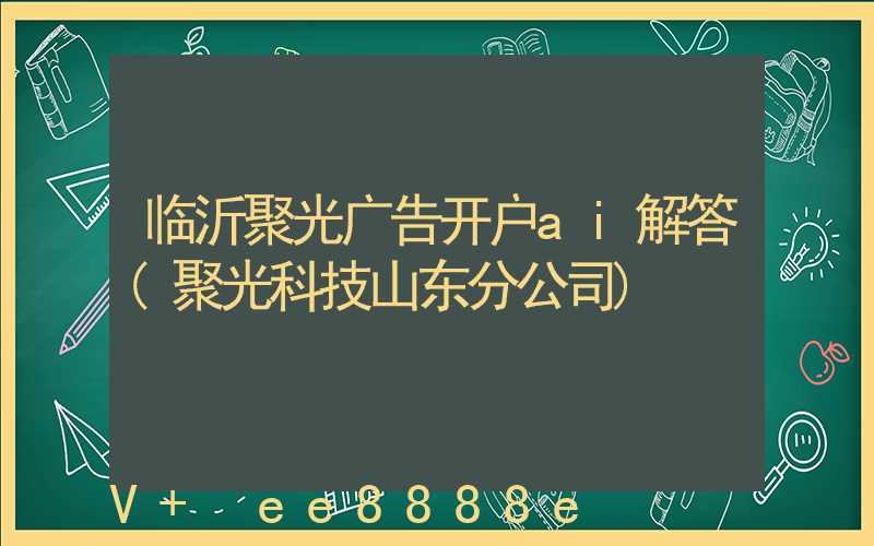 临沂聚光广告开户ai解答(聚光科技山东分公司)