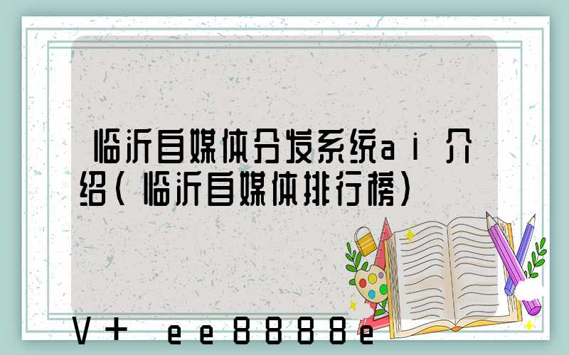 临沂自媒体分发系统ai介绍(临沂自媒体排行榜)