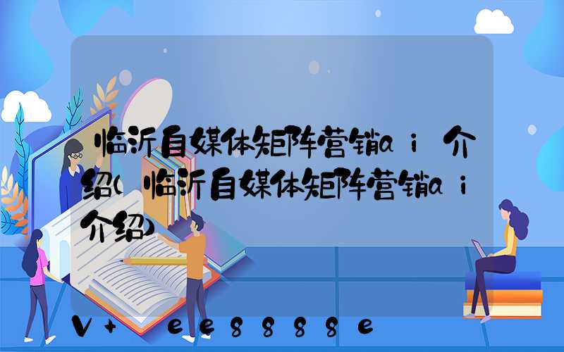 临沂自媒体矩阵营销ai介绍(临沂自媒体矩阵营销ai介绍)
