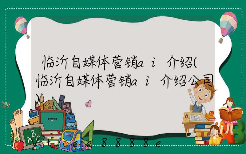 临沂自媒体营销ai介绍(临沂自媒体营销ai介绍公司)
