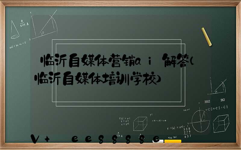 临沂自媒体营销ai解答(临沂自媒体培训学校)