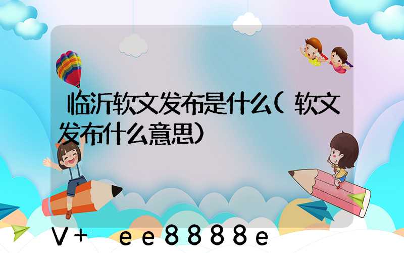 临沂软文发布是什么(软文发布什么意思)
