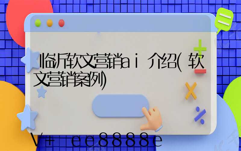 临沂软文营销ai介绍(软文营销案例)