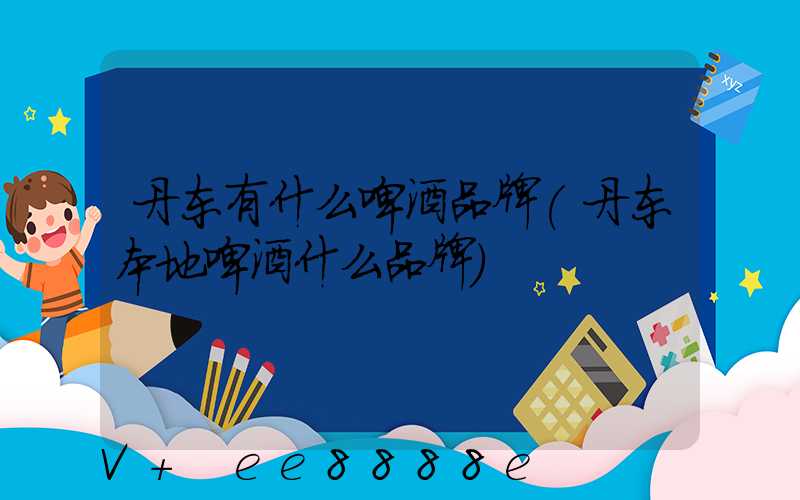 丹东有什么啤酒品牌(丹东本地啤酒什么品牌)
