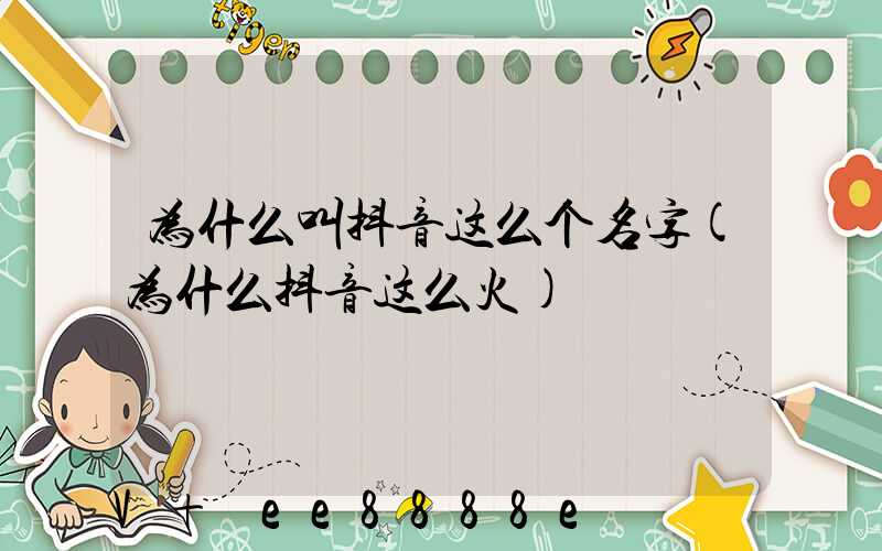 为什么叫抖音这么个名字(为什么抖音这么火)