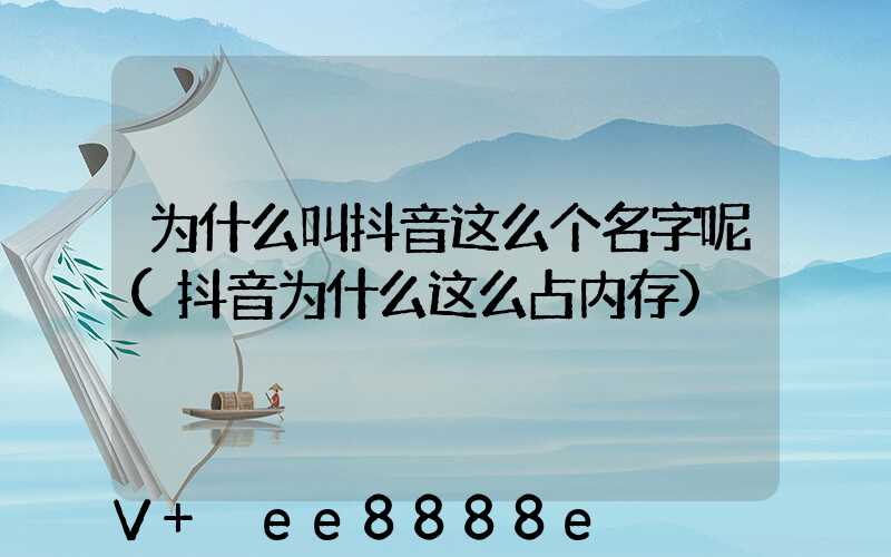 为什么叫抖音这么个名字呢(抖音为什么这么占内存)