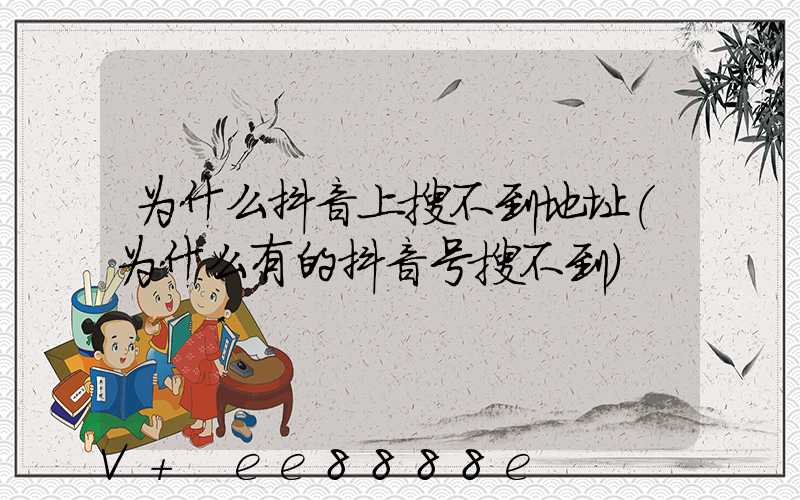 为什么抖音上搜不到地址(为什么有的抖音号搜不到)