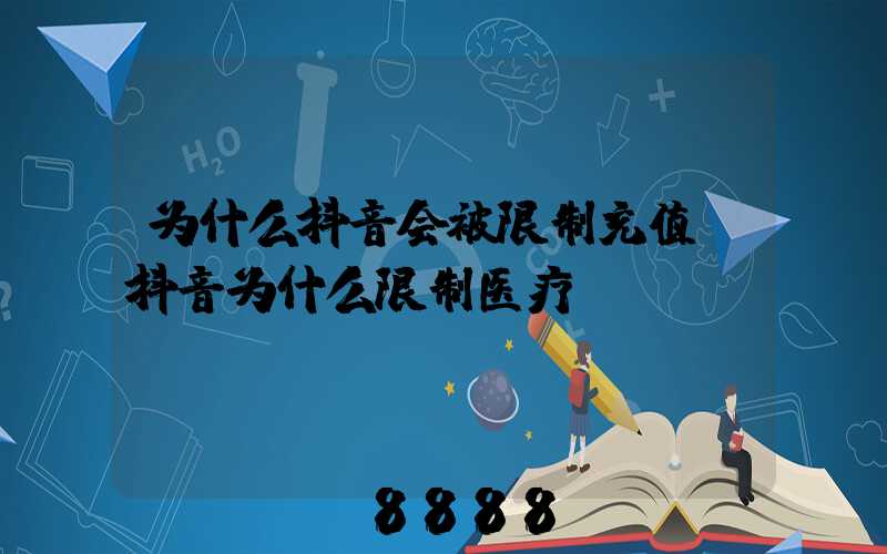 为什么抖音会被限制充值(抖音为什么限制医疗)