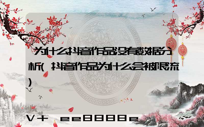 为什么抖音作品没有数据分析(抖音作品为什么会被限流)