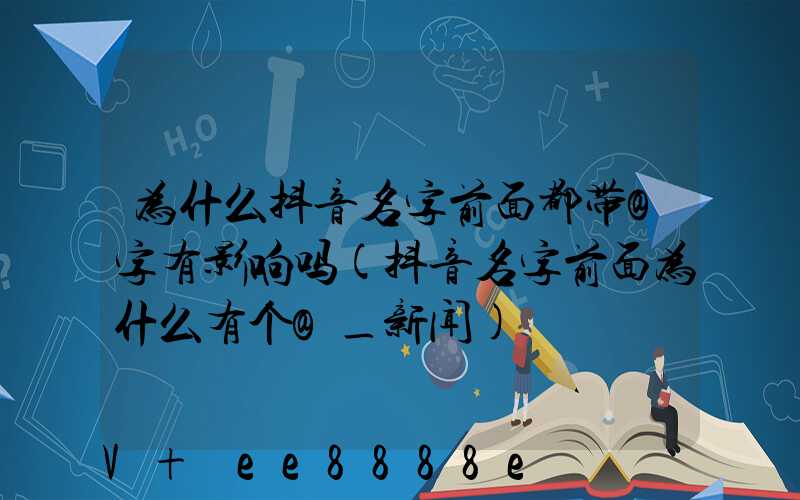 为什么抖音名字前面都带@字有影响吗(抖音名字前面为什么有个@_新闻)