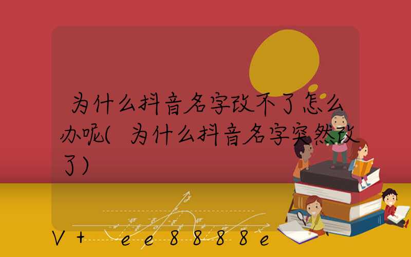 为什么抖音名字改不了怎么办呢(为什么抖音名字突然改了)