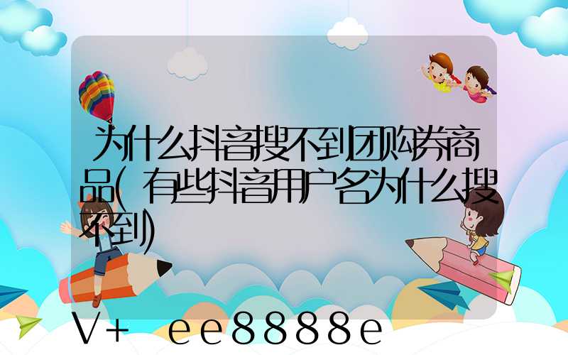 为什么抖音搜不到团购券商品(有些抖音用户名为什么搜不到)