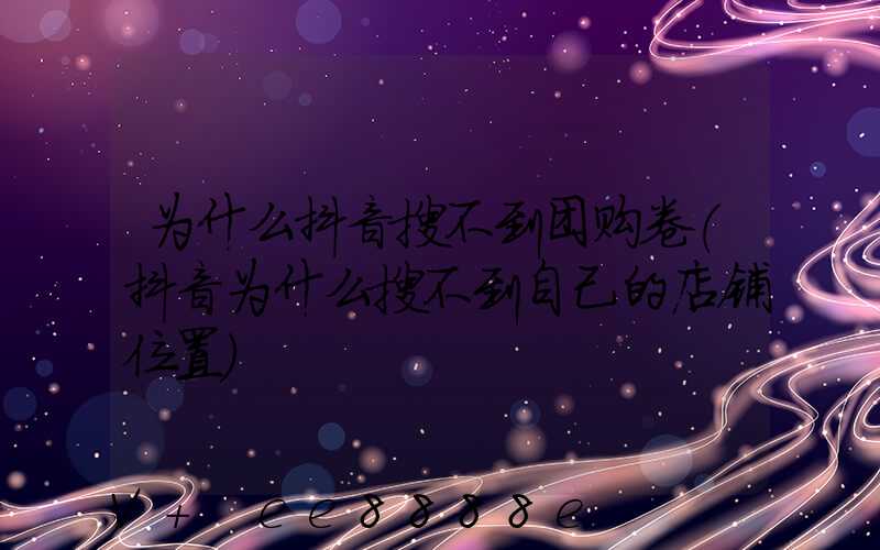 为什么抖音搜不到团购卷(抖音为什么搜不到自己的店铺位置)