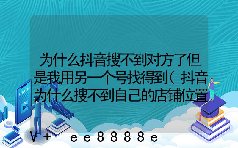 为什么抖音搜不到对方了但是我用另一个号找得到(抖音为什么搜不到自己的店铺位置)