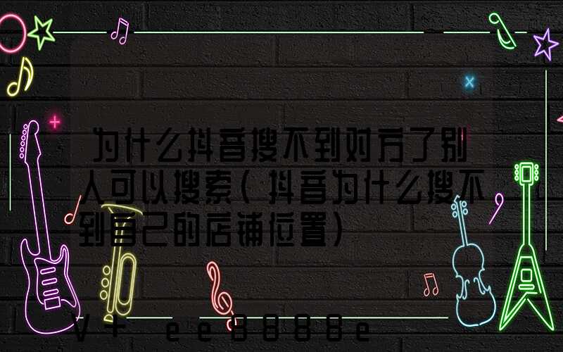 为什么抖音搜不到对方了别人可以搜索(抖音为什么搜不到自己的店铺位置)