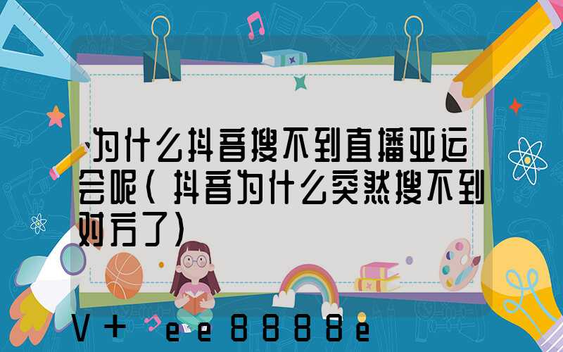 为什么抖音搜不到直播亚运会呢(抖音为什么突然搜不到对方了)