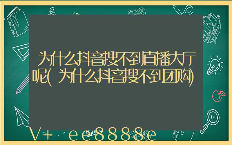 为什么抖音搜不到直播大厅呢(为什么抖音搜不到团购)