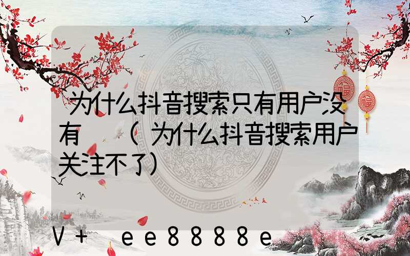 为什么抖音搜索只有用户没有视频(为什么抖音搜索用户关注不了)
