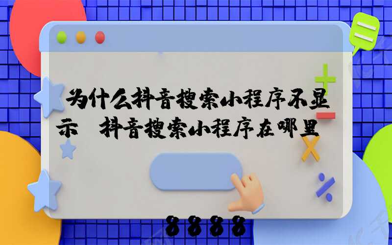 为什么抖音搜索小程序不显示(抖音搜索小程序在哪里)