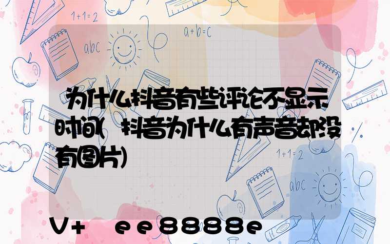 为什么抖音有些评论不显示时间(抖音为什么有声音却没有图片)