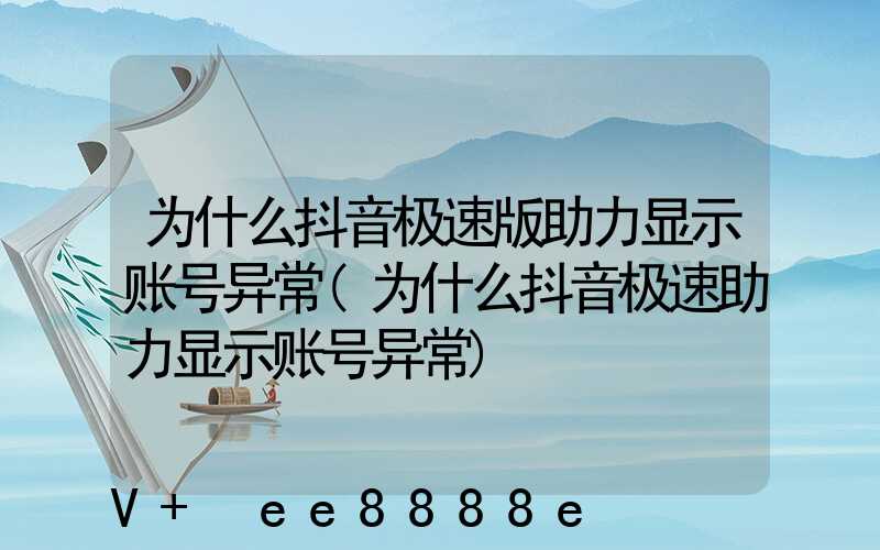 为什么抖音极速版助力显示账号异常(为什么抖音极速助力显示账号异常)